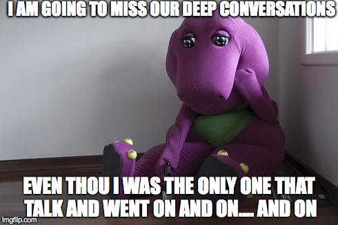 I AM GOING TO MISS OUR DEEP CONVERSATIONS EVEN THOU I WAS THE ONLY ONE THAT TALK AND WENT ON AND ON.... AND ON | image tagged in sad barney | made w/ Imgflip meme maker