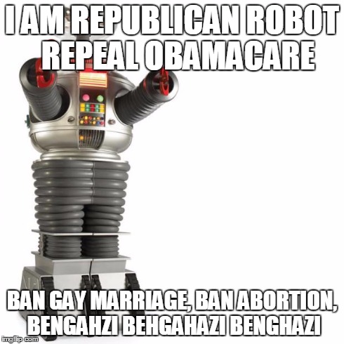 Lost In Space Robot | I AM REPUBLICAN ROBOT 
REPEAL OBAMACARE BAN GAY MARRIAGE, BAN ABORTION, BENGAHZI BEHGAHAZI BENGHAZI | image tagged in lost in space robot | made w/ Imgflip meme maker