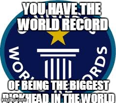 Guinness World Record Meme | YOU HAVE THE WORLD RECORD OF BEING THE BIGGEST DICKHEAD IN THE WORLD | image tagged in memes,guinness world record | made w/ Imgflip meme maker