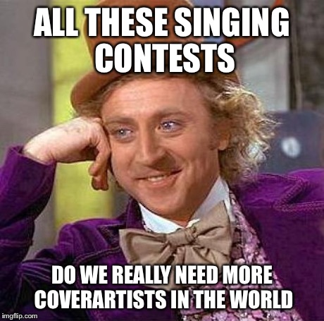 Be original | ALL THESE SINGING CONTESTS DO WE REALLY NEED MORE COVERARTISTS IN THE WORLD | image tagged in memes,creepy condescending wonka | made w/ Imgflip meme maker