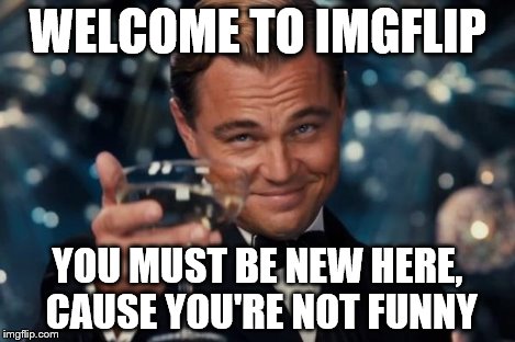 Leonardo Dicaprio Cheers Meme | WELCOME TO IMGFLIP YOU MUST BE NEW HERE, CAUSE YOU'RE NOT FUNNY | image tagged in memes,leonardo dicaprio cheers | made w/ Imgflip meme maker