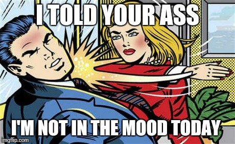bitchslap | I TOLD YOUR ASS I'M NOT IN THE MOOD TODAY | image tagged in bitchslap | made w/ Imgflip meme maker