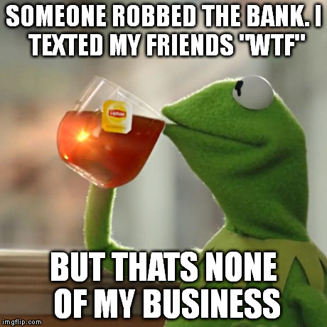 But That's None Of My Business | SOMEONE ROBBED THE BANK.I TEXTED MY FRIENDS "WTF" BUT THATS NONE OF MY BUSINESS | image tagged in memes,but thats none of my business,kermit the frog | made w/ Imgflip meme maker