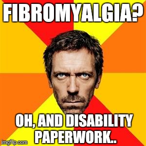 Dr. House | FIBROMYALGIA? OH, AND DISABILITY PAPERWORK.. | image tagged in dr house | made w/ Imgflip meme maker