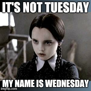 Wednesday | IT'S NOT TUESDAY MY NAME IS WEDNESDAY | image tagged in wednesday | made w/ Imgflip meme maker