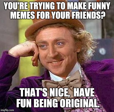 Creepy Condescending Wonka | YOU'RE TRYING TO MAKE FUNNY MEMES FOR YOUR FRIENDS? THAT'S NICE,  HAVE FUN BEING ORIGINAL. | image tagged in memes,creepy condescending wonka | made w/ Imgflip meme maker