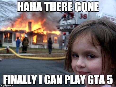 Disaster Girl | HAHA THERE GONE FINALLY I CAN PLAY GTA 5 | image tagged in memes,disaster girl | made w/ Imgflip meme maker