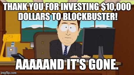 Aaaaand Its Gone | THANK YOU FOR INVESTING $10,000 DOLLARS TO BLOCKBUSTER! AAAAAND IT'S GONE. | image tagged in memes,aaaaand its gone | made w/ Imgflip meme maker