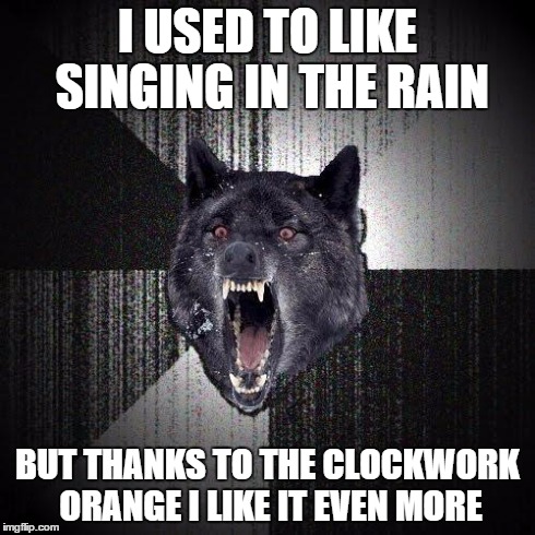 Insanity Wolf Meme | I USED TO LIKE SINGING IN THE RAIN BUT THANKS TO THE CLOCKWORK ORANGE I LIKE IT EVEN MORE | image tagged in memes,insanity wolf | made w/ Imgflip meme maker