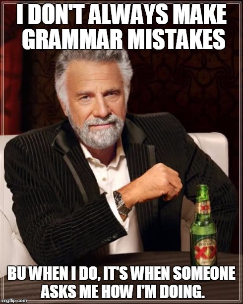 I'm doing "good". Y U NO SAY "WELL" | I DON'T ALWAYS MAKE GRAMMAR MISTAKES BU WHEN I DO, IT'S WHEN SOMEONE ASKS ME HOW I'M DOING. | image tagged in memes,the most interesting man in the world | made w/ Imgflip meme maker