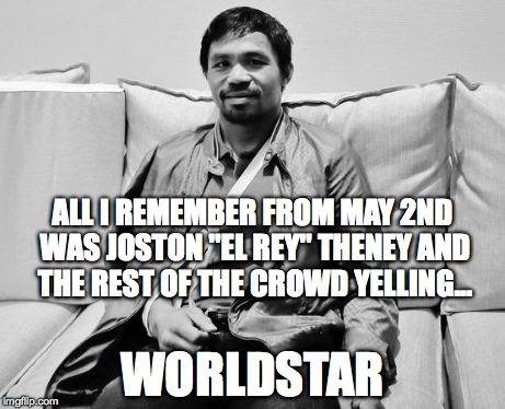 Manny Shoulder | ALL I REMEMBER FROM MAY 2ND WAS JOSTON "EL REY" THENEY AND THE REST OF THE CROWD YELLING... WORLDSTAR | image tagged in scumbag,pacquiao | made w/ Imgflip meme maker