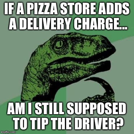Deep thoughts... | IF A PIZZA STORE ADDS A DELIVERY CHARGE... AM I STILL SUPPOSED TO TIP THE DRIVER? | image tagged in memes,philosoraptor | made w/ Imgflip meme maker