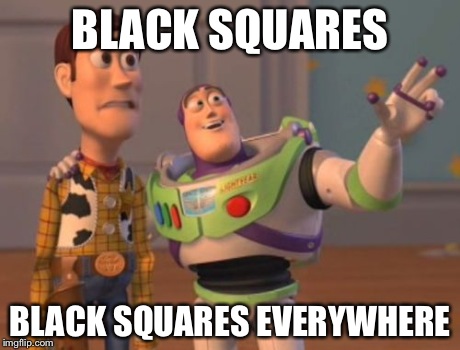 WHY? | BLACK SQUARES BLACK SQUARES EVERYWHERE | image tagged in memes,x x everywhere | made w/ Imgflip meme maker