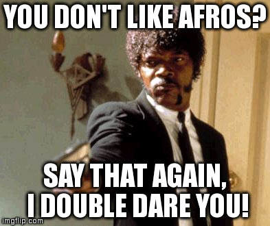 Say That Again I Dare You | YOU DON'T LIKE AFROS? SAY THAT AGAIN, I DOUBLE DARE YOU! | image tagged in memes,say that again i dare you | made w/ Imgflip meme maker