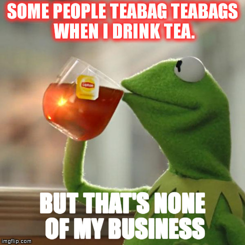 But That's None Of My Business | SOME PEOPLE TEABAG TEABAGS WHEN I DRINK TEA. BUT THAT'S NONE OF MY BUSINESS | image tagged in memes,but thats none of my business,kermit the frog | made w/ Imgflip meme maker