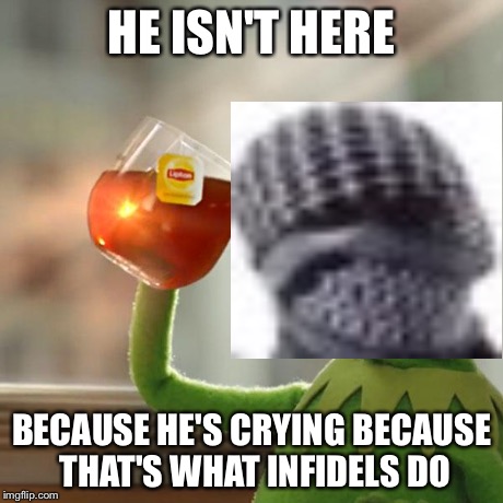 HE ISN'T HERE BECAUSE HE'S CRYING BECAUSE THAT'S WHAT INFIDELS DO | made w/ Imgflip meme maker