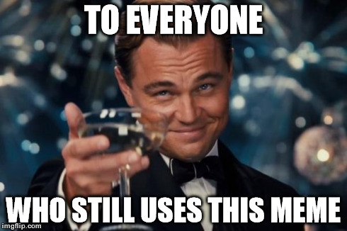Haven't seen this guy on the front page in a while | TO EVERYONE WHO STILL USES THIS MEME | image tagged in memes,leonardo dicaprio cheers,funny | made w/ Imgflip meme maker