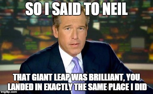 Brian Williams Was There | SO I SAID TO NEIL THAT GIANT LEAP WAS BRILLIANT, YOU LANDED IN EXACTLY THE SAME PLACE I DID | image tagged in memes,brian williams was there | made w/ Imgflip meme maker