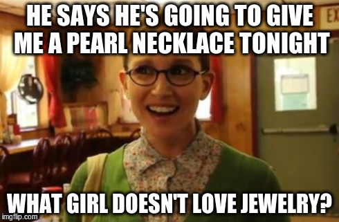 Sexually Oblivious Girlfriend Meme | HE SAYS HE'S GOING TO GIVE ME A PEARL NECKLACE TONIGHT WHAT GIRL DOESN'T LOVE JEWELRY? | image tagged in memes,sexually oblivious girlfriend | made w/ Imgflip meme maker