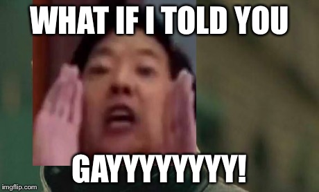 WHAT IF I TOLD YOU GAYYYYYYYY! | made w/ Imgflip meme maker