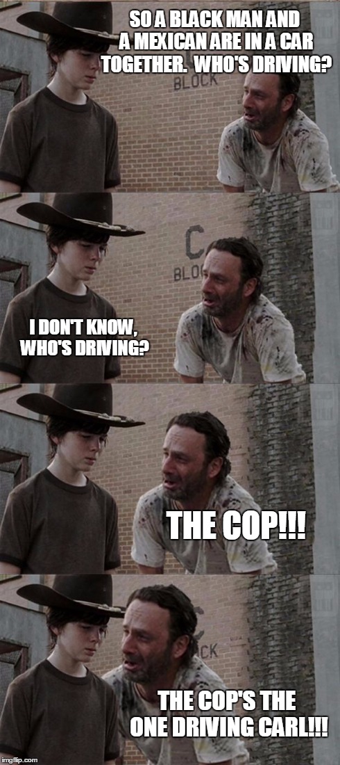 Rick and Carl Long | SO A BLACK MAN AND A MEXICAN ARE IN A CAR TOGETHER.  WHO'S DRIVING? I DON'T KNOW, WHO'S DRIVING? THE COP!!! THE COP'S THE ONE DRIVING CARL!! | image tagged in memes,rick and carl long | made w/ Imgflip meme maker