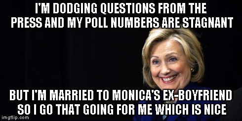 I'm dodging all the questions the press is asking | I'M DODGING QUESTIONS FROM THE PRESS AND MY POLL NUMBERS ARE STAGNANT BUT I'M MARRIED TO MONICA'S EX-BOYFRIEND SO I GO THAT GOING FOR ME WHI | image tagged in hillary,memes | made w/ Imgflip meme maker