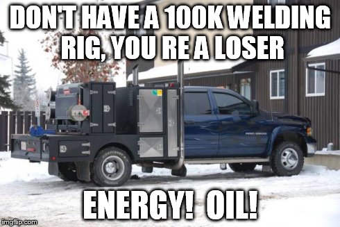 DON'T HAVE A 100K WELDING RIG, YOU RE A LOSER ENERGY!  OIL! | image tagged in welder | made w/ Imgflip meme maker