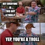 nobody cares | HEY EVERYONE IS THIS GUY A TROLL? YEP, YOU'RE A TROLL | image tagged in nobody cares,scumbag | made w/ Imgflip meme maker