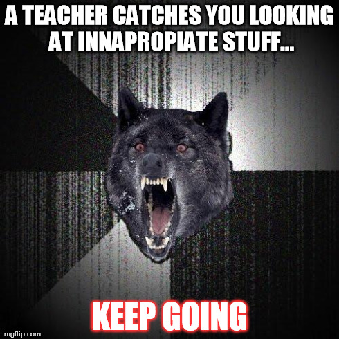 Insanity Wolf | A TEACHER CATCHES YOU LOOKING AT INNAPROPIATE STUFF... KEEP GOING | image tagged in memes,insanity wolf | made w/ Imgflip meme maker