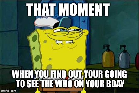 Don't You Squidward Meme | THAT MOMENT WHEN YOU FIND OUT YOUR GOING TO SEE THE WHO ON YOUR BDAY | image tagged in memes,dont you squidward | made w/ Imgflip meme maker