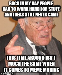 Back In My Day | BACK IN MY DAY PEOPLE HAD TO WORK HARD FOR STUFF, AND IDEAS STILL NEVER CAME THIS TIME AROUND ISN'T MUCH THE SAME WHEN IT COMES TO MEME MAKI | image tagged in memes,back in my day | made w/ Imgflip meme maker