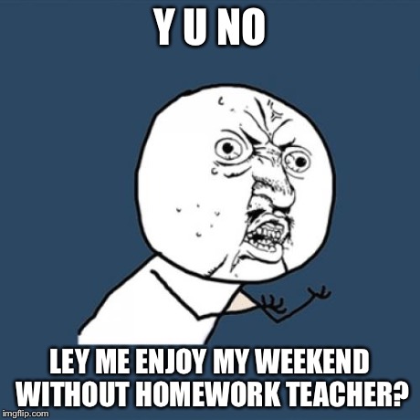 Y U No Meme | Y U NO LEY ME ENJOY MY WEEKEND WITHOUT HOMEWORK TEACHER? | image tagged in memes,y u no | made w/ Imgflip meme maker
