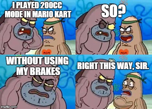 How Tough Are You Meme | I PLAYED 200CC MODE IN MARIO KART SO? WITHOUT USING MY BRAKES RIGHT THIS WAY, SIR. | image tagged in memes,how tough are you | made w/ Imgflip meme maker
