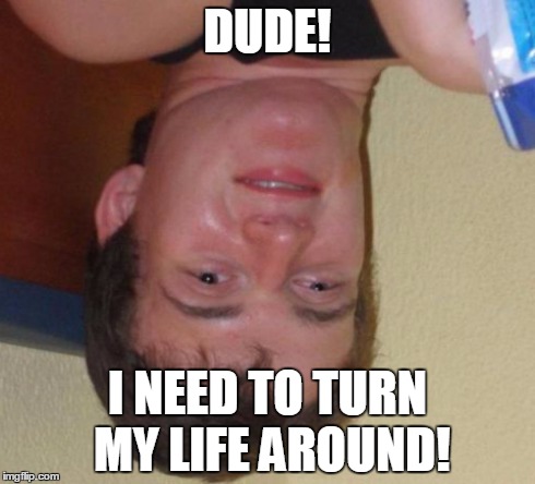 10 Guy Meme | DUDE! I NEED TO TURN MY LIFE AROUND! | image tagged in memes,10 guy | made w/ Imgflip meme maker