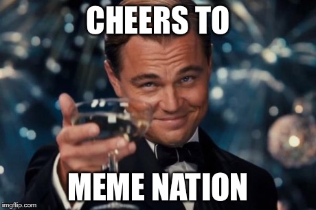 Leonardo Dicaprio Cheers | CHEERS TO MEME NATION | image tagged in memes,leonardo dicaprio cheers | made w/ Imgflip meme maker