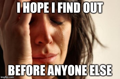 First World Problems Meme | I HOPE I FIND OUT BEFORE ANYONE ELSE | image tagged in memes,first world problems | made w/ Imgflip meme maker