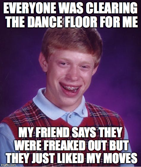 Bad Luck Brian | EVERYONE WAS CLEARING THE DANCE FLOOR FOR ME MY FRIEND SAYS THEY WERE FREAKED OUT BUT THEY JUST LIKED MY MOVES | image tagged in memes,bad luck brian | made w/ Imgflip meme maker