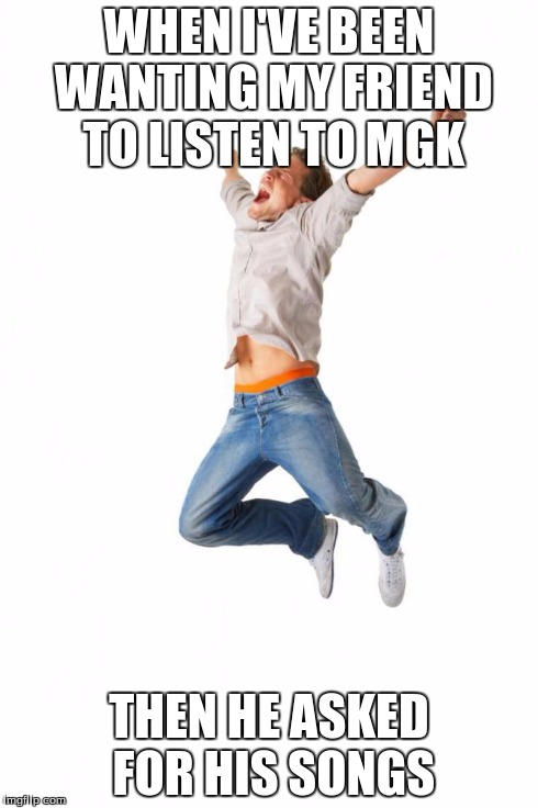 excited Man | WHEN I'VE BEEN WANTING MY FRIEND TO LISTEN TO MGK THEN HE ASKED FOR HIS SONGS | image tagged in excited man | made w/ Imgflip meme maker