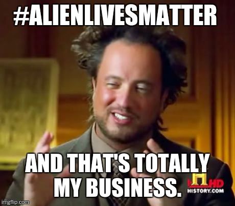 Ancient Aliens Meme | #ALIENLIVESMATTER AND THAT'S TOTALLY MY BUSINESS. | image tagged in memes,ancient aliens | made w/ Imgflip meme maker