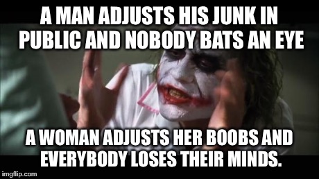 And everybody loses their minds Meme | A MAN ADJUSTS HIS JUNK IN PUBLIC AND NOBODY BATS AN EYE A WOMAN ADJUSTS HER BOOBS AND EVERYBODY LOSES THEIR MINDS. | image tagged in memes,and everybody loses their minds | made w/ Imgflip meme maker
