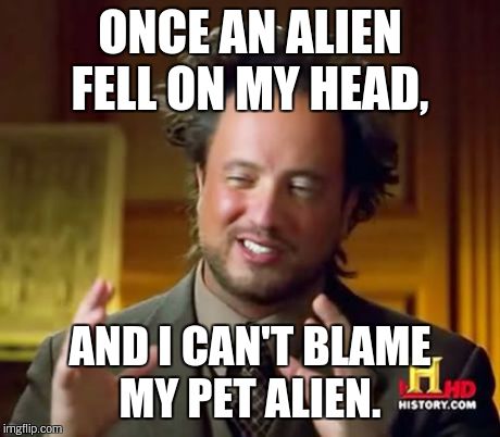 Ancient Aliens Meme | ONCE AN ALIEN FELL ON MY HEAD, AND I CAN'T BLAME MY PET ALIEN. | image tagged in memes,ancient aliens | made w/ Imgflip meme maker