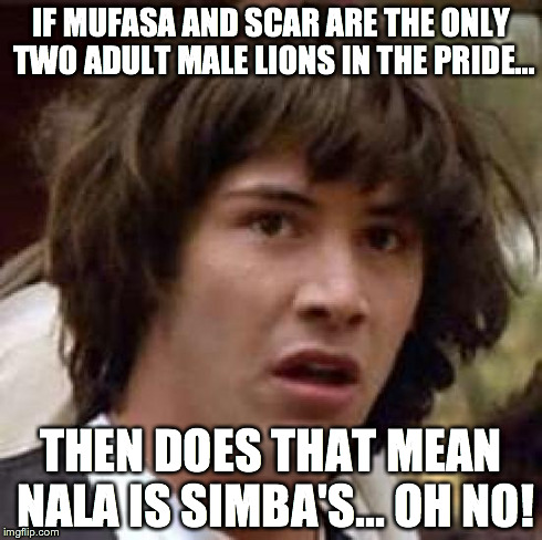 Conspiracy Keanu Meme | IF MUFASA AND SCAR ARE THE ONLY TWO ADULT MALE LIONS IN THE PRIDE... THEN DOES THAT MEAN NALA IS SIMBA'S...
OH NO! | image tagged in memes,conspiracy keanu | made w/ Imgflip meme maker