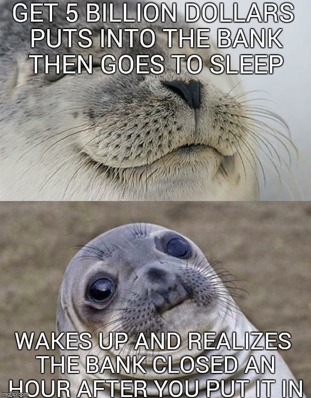 Short Satisfaction VS Truth | GET 5 BILLION DOLLARS PUTS INTO THE BANK THEN GOES TO SLEEP WAKES UP AND REALIZES THE BANK CLOSED AN HOUR AFTER YOU PUT IT IN | image tagged in memes,short satisfaction vs truth | made w/ Imgflip meme maker