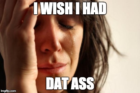 First World Problems Meme | I WISH I HAD DAT ASS | image tagged in memes,first world problems | made w/ Imgflip meme maker