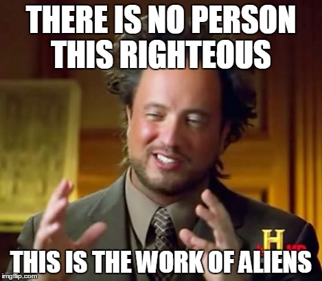Ancient Aliens Meme | THERE IS NO PERSON THIS RIGHTEOUS THIS IS THE WORK OF ALIENS | image tagged in memes,ancient aliens | made w/ Imgflip meme maker