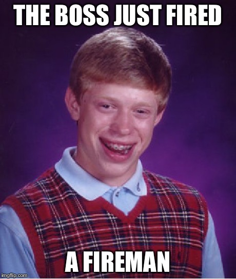 Bad Luck Brian | THE BOSS JUST FIRED A FIREMAN | image tagged in memes,bad luck brian | made w/ Imgflip meme maker