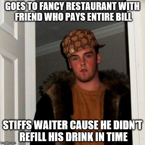 Scumbag Steve | GOES TO FANCY RESTAURANT WITH FRIEND WHO PAYS ENTIRE BILL STIFFS WAITER CAUSE HE DIDN'T REFILL HIS DRINK IN TIME | image tagged in memes,scumbag steve | made w/ Imgflip meme maker
