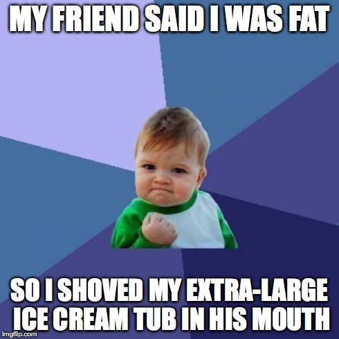 Success Kid Meme | MY FRIEND SAID I WAS FAT SO I SHOVED MY EXTRA-LARGE ICE CREAM TUB IN HIS MOUTH | image tagged in memes,success kid | made w/ Imgflip meme maker