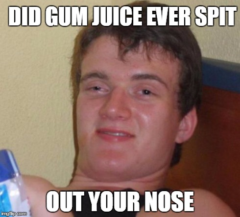 10 Guy Meme | DID GUM JUICE EVER SPIT OUT YOUR NOSE | image tagged in memes,10 guy | made w/ Imgflip meme maker