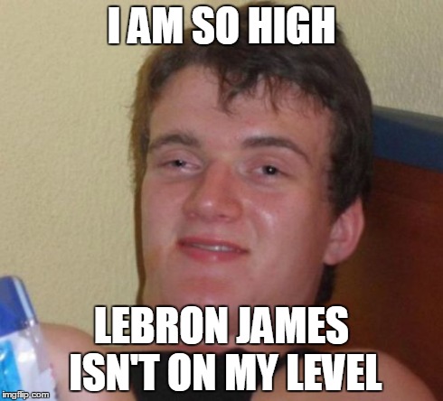10 Guy | I AM SO HIGH LEBRON JAMES ISN'T ON MY LEVEL | image tagged in memes,10 guy | made w/ Imgflip meme maker
